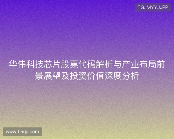 华伟科技芯片股票代码解析与产业布局前景展望及投资价值深度分析