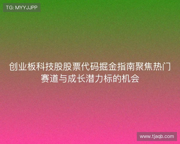 创业板科技股股票代码掘金指南聚焦热门赛道与成长潜力标的机会